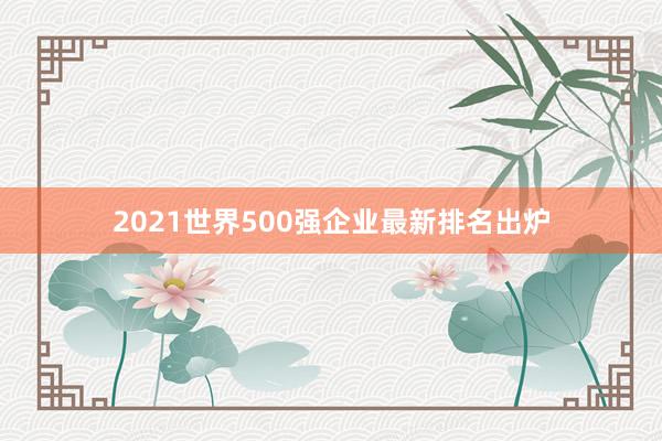 2021世界500强企业最新排名出炉