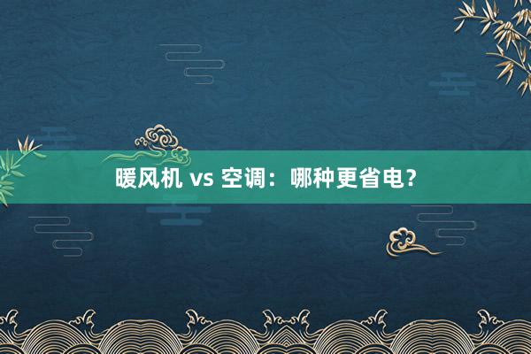 暖风机 vs 空调：哪种更省电？