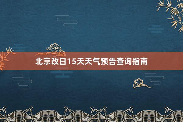 北京改日15天天气预告查询指南